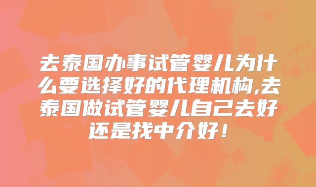 去泰国办事试管婴儿为什么要选择好的代理机构,去泰国做试管婴儿自己去好还是找中介好!