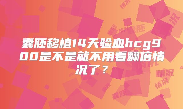 囊胚移植14天验血hcg900是不是就不用看翻倍情况了？