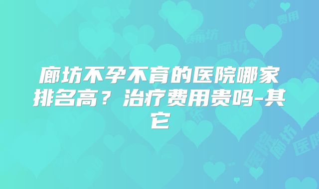 廊坊不孕不育的医院哪家排名高?治疗费用贵吗-其它