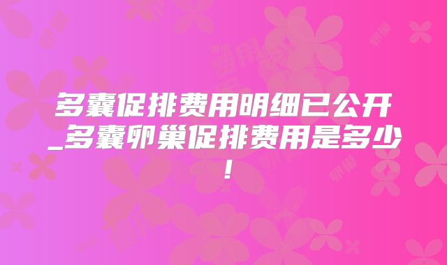 多囊促排费用明细已公开_多囊卵巢促排费用是多少！