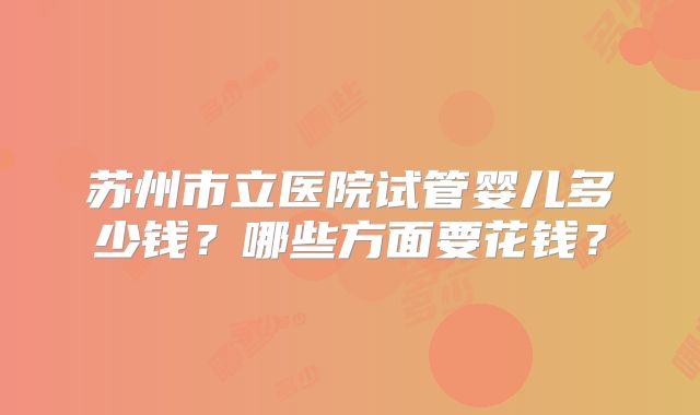 苏州市立医院试管婴儿多少钱？哪些方面要花钱？