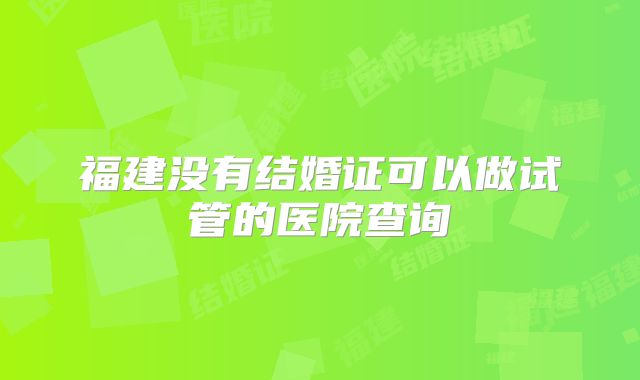福建没有结婚证可以做试管的医院查询