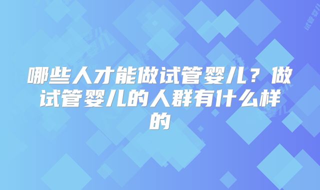 哪些人才能做试管婴儿?做试管婴儿的人群有什么样的