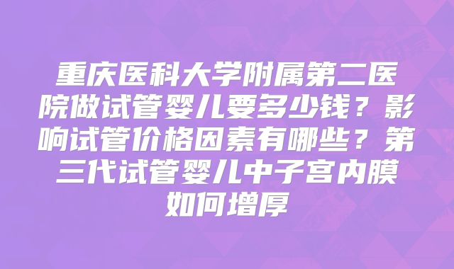 重庆医科大学附属第二医院做试管婴儿要多少钱？影响试管价格因素有哪些？第三代试管婴儿中子宫内膜如何增厚