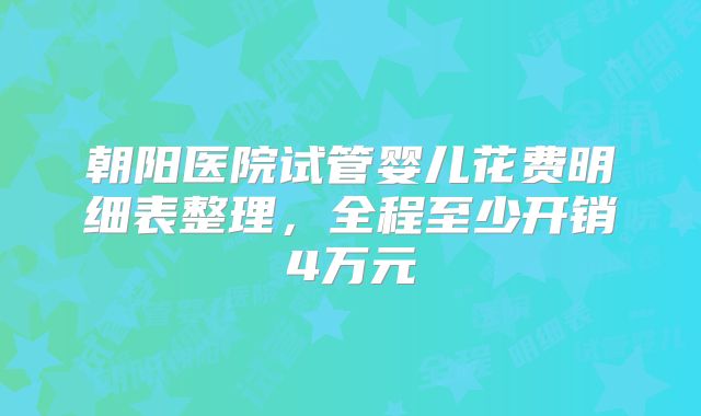 朝阳医院试管婴儿花费明细表整理，全程至少开销4万元