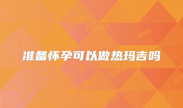 准备怀孕可以做热玛吉吗