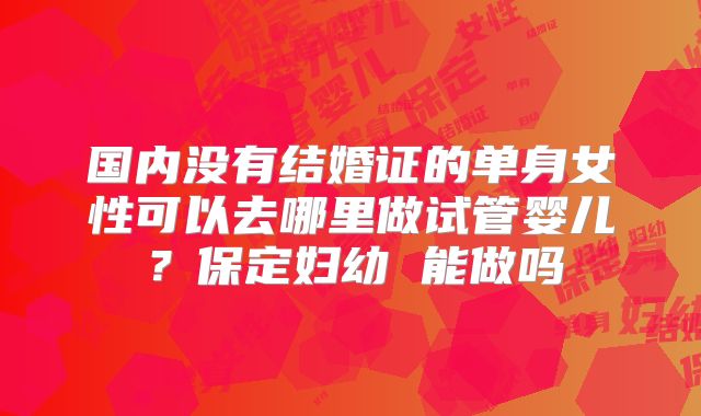 国内没有结婚证的单身女性可以去哪里做试管婴儿?保定妇幼 能做吗