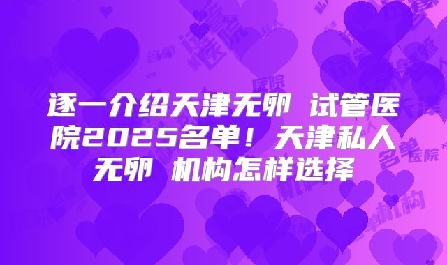 逐一介绍天津无卵�试管医院2025名单!天津私人无卵�机构怎样选择