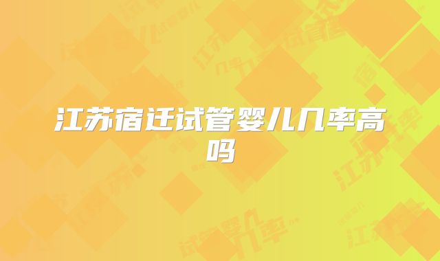 江苏宿迁试管婴儿几率高吗