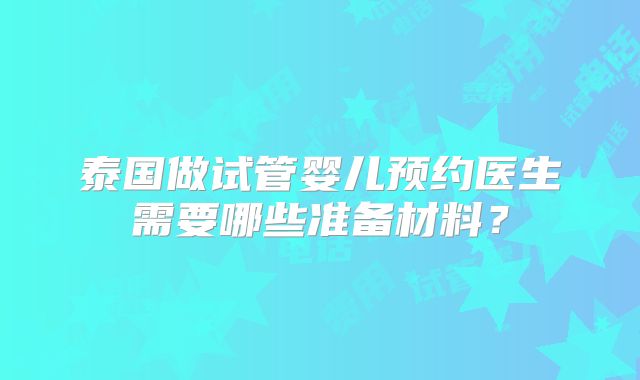 泰国做试管婴儿预约医生需要哪些准备材料？