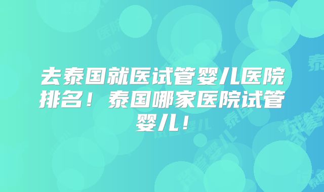 去泰国就医试管婴儿医院排名!泰国哪家医院试管婴儿!