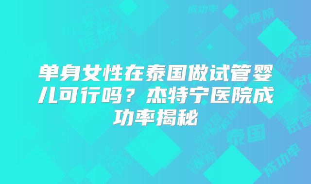 单身女性在泰国做试管婴儿可行吗？杰特宁医院成功率揭秘