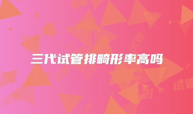 三代试管排畸形率高吗