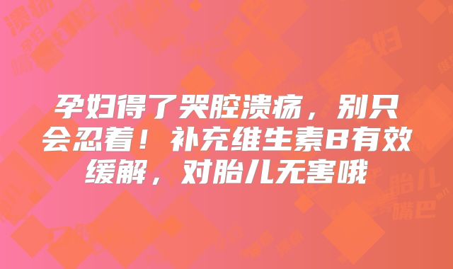 孕妇得了哭腔溃疡，别只会忍着！补充维生素B有效缓解，对胎儿无害哦