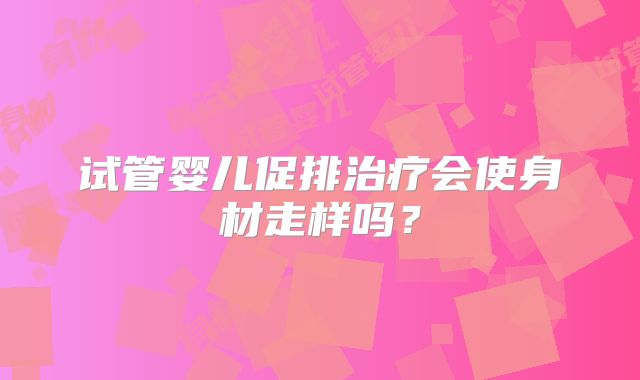 试管婴儿促排治疗会使身材走样吗?