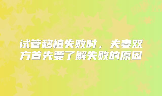试管移植失败时，夫妻双方首先要了解失败的原因