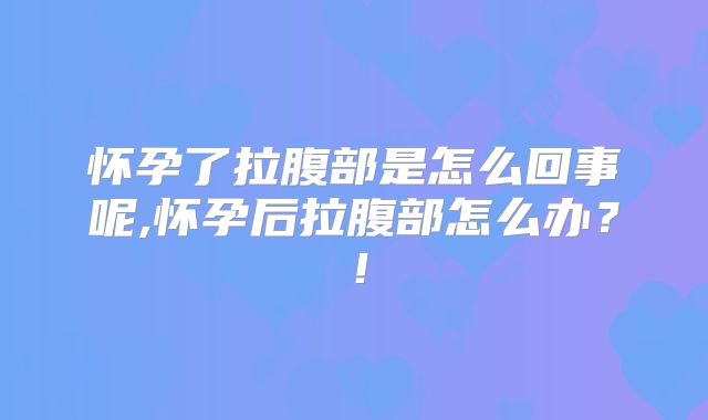 怀孕了拉腹部是怎么回事呢,怀孕后拉腹部怎么办？！