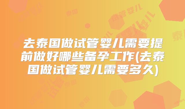 去泰国做试管婴儿需要提前做好哪些备孕工作(去泰国做试管婴儿需要多久)