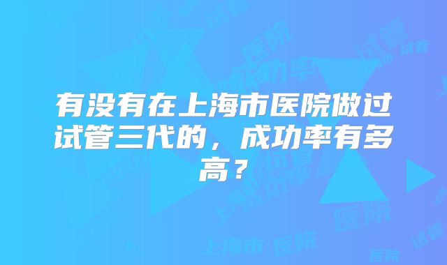 有没有在上海市医院做过试管三代的，成功率有多高？