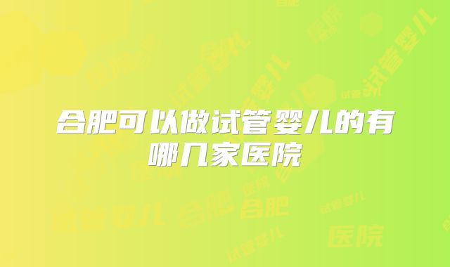 合肥可以做试管婴儿的有哪几家医院