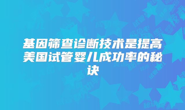 基因筛查诊断技术是提高美国试管婴儿成功率的秘诀