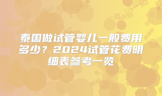 泰国做试管婴儿一般费用多少？2024试管花费明细表参考一览
