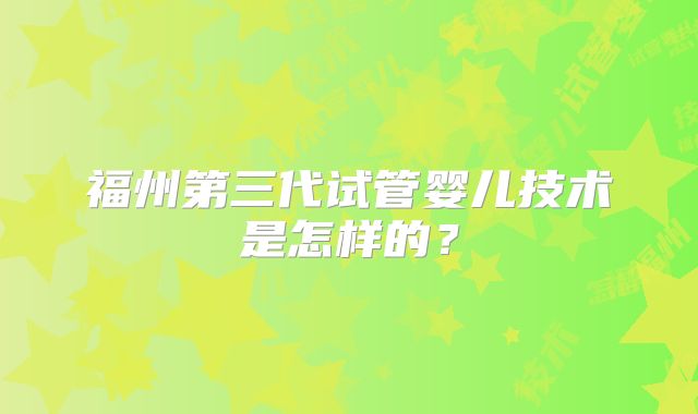 福州第三代试管婴儿技术是怎样的？