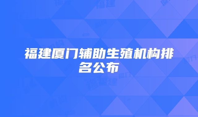 福建厦门辅助生殖机构排名公布