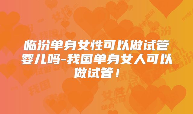 临汾单身女性可以做试管婴儿吗-我国单身女人可以做试管！