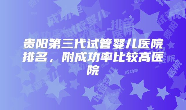 贵阳第三代试管婴儿医院排名,附成功率比较高医院