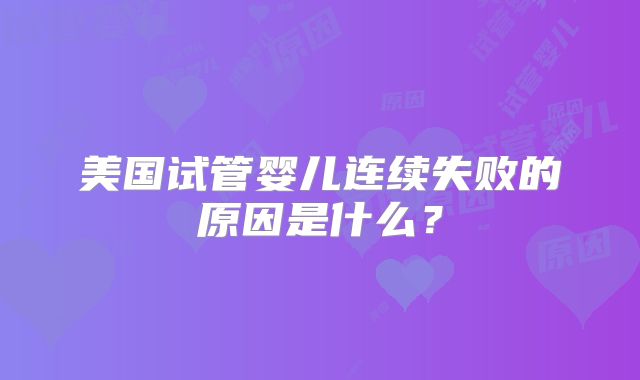美国试管婴儿连续失败的原因是什么？