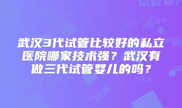 武汉3代试管比较好的私立医院哪家技术强？武汉有做三代试管婴儿的吗？