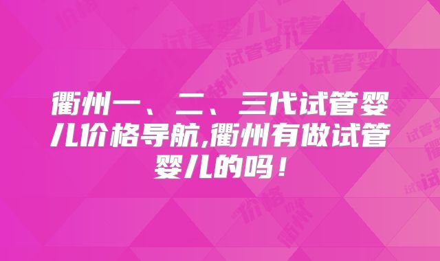 衢州一、二、三代试管婴儿价格导航,衢州有做试管婴儿的吗！