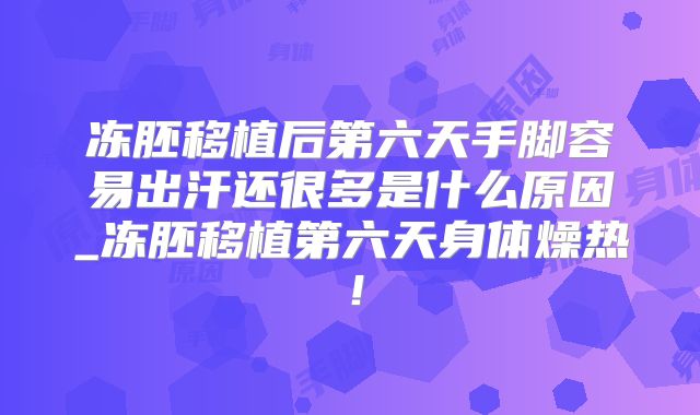 冻胚移植后第六天手脚容易出汗还很多是什么原因_冻胚移植第六天身体燥热!