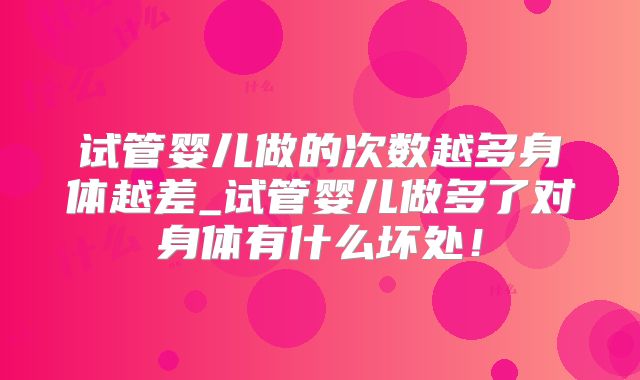 试管婴儿做的次数越多身体越差_试管婴儿做多了对身体有什么坏处！