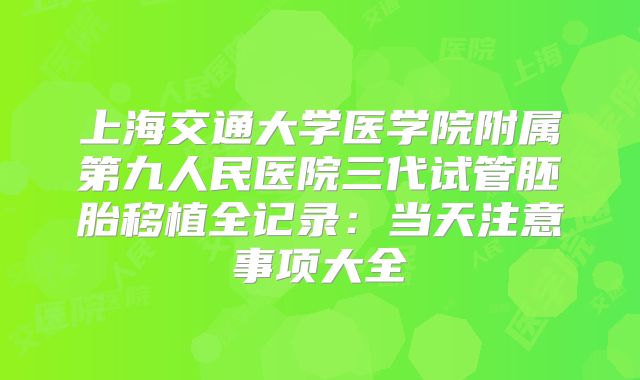 上海交通大学医学院附属第九人民医院三代试管胚胎移植全记录：当天注意事项大全