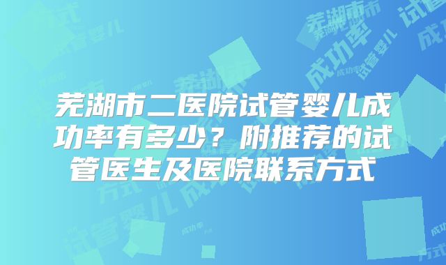 芜湖市二医院试管婴儿成功率有多少？附推荐的试管医生及医院联系方式