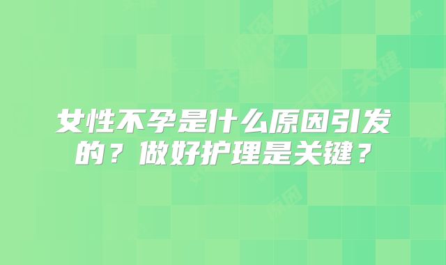女性不孕是什么原因引发的？做好护理是关键？