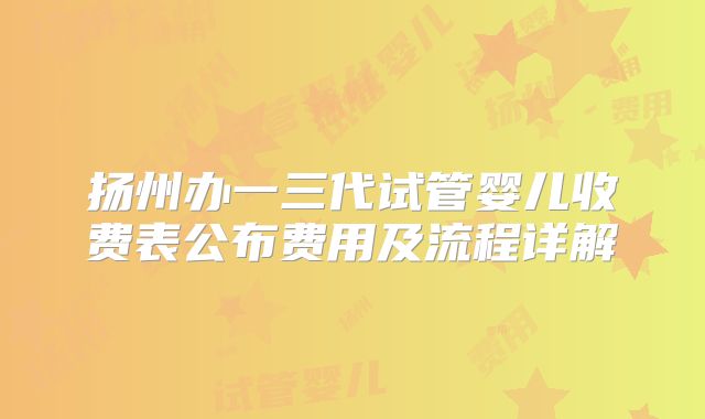 扬州办一三代试管婴儿收费表公布费用及流程详解