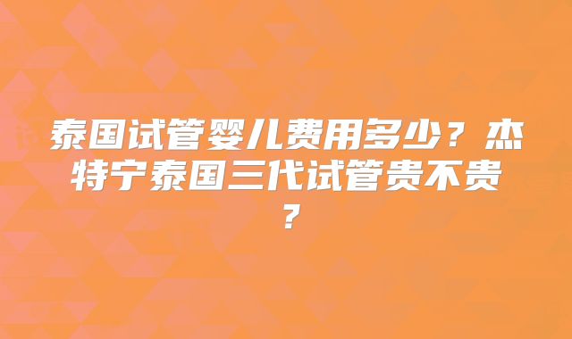 泰国试管婴儿费用多少?杰特宁泰国三代试管贵不贵?