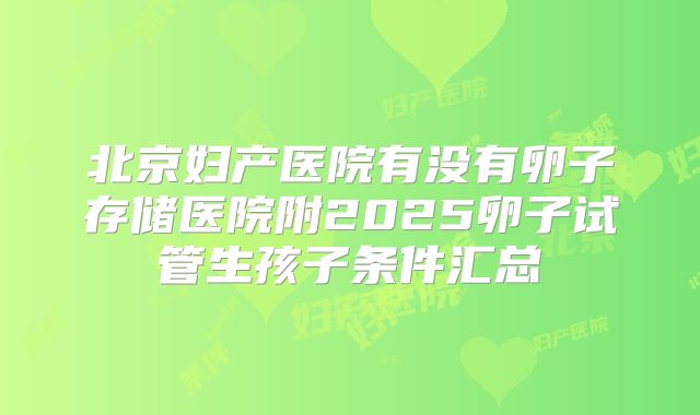 北京妇产医院有没有卵子存储医院附2025卵子试管生孩子条件汇总