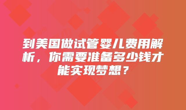 到美国做试管婴儿费用解析，你需要准备多少钱才能实现梦想？