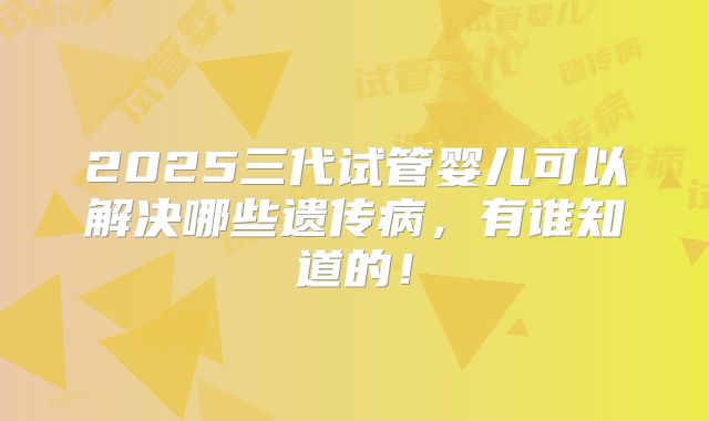 2025三代试管婴儿可以解决哪些遗传病，有谁知道的！