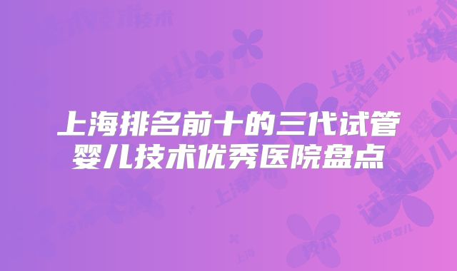 上海排名前十的三代试管婴儿技术优秀医院盘点