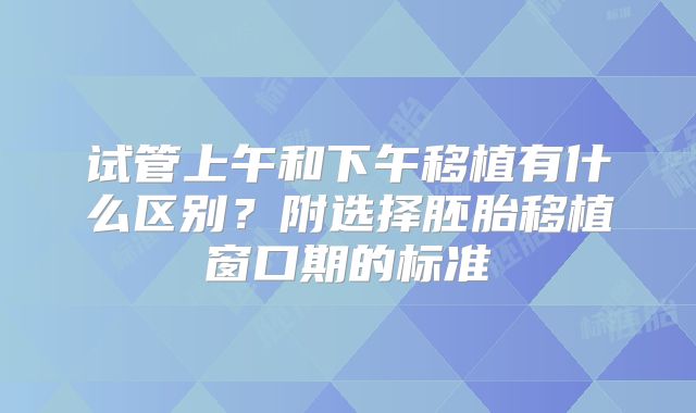 试管上午和下午移植有什么区别？附选择胚胎移植窗口期的标准
