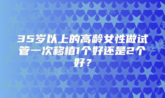 35岁以上的高龄女性做试管一次移植1个好还是2个好？