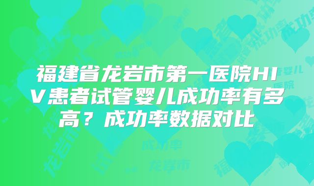 福建省龙岩市第一医院HIV患者试管婴儿成功率有多高？成功率数据对比