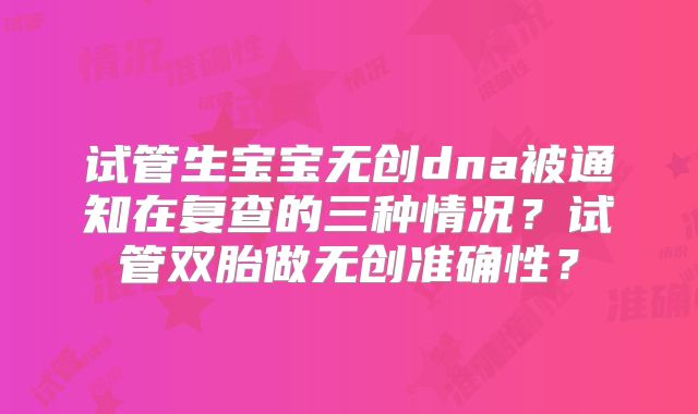 试管生宝宝无创dna被通知在复查的三种情况？试管双胎做无创准确性？