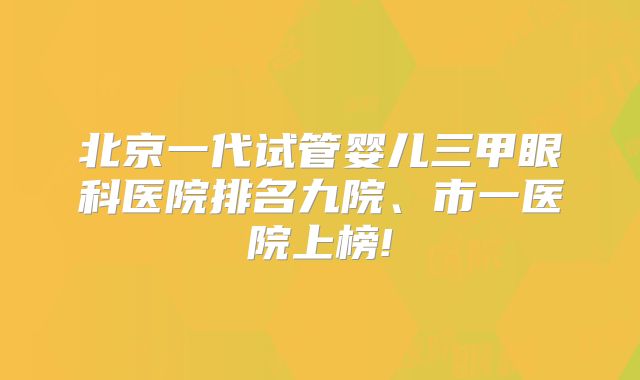 北京一代试管婴儿三甲眼科医院排名九院、市一医院上榜!