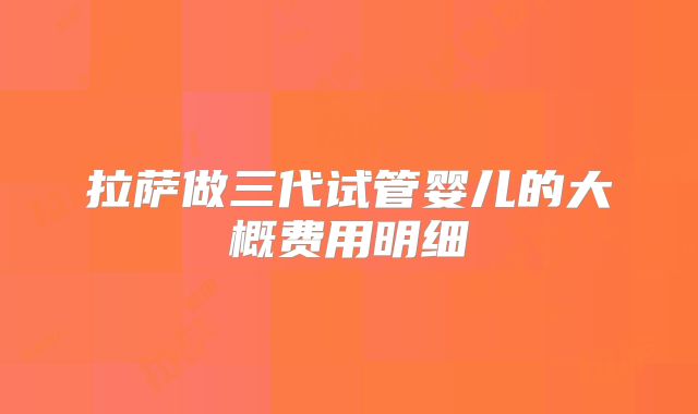 拉萨做三代试管婴儿的大概费用明细